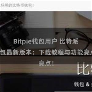 Bitpie钱包用户 比特派钱包最新版本：下载教程与功能亮点！