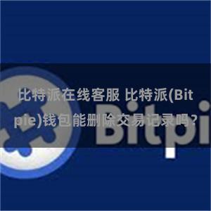 比特派在线客服 比特派(Bitpie)钱包能删除交易记录吗？