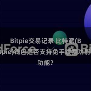 Bitpie交易记录 比特派(Bitpie)钱包是否支持免手续费功能？